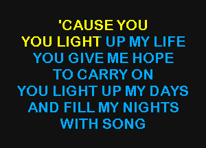 'CAUSEYOU
YOU LIGHT UP MY LIFE
YOU GIVE ME HOPE
TO CARRY ON
YOU LIGHT UP MY DAYS
AND FILL MY NIGHTS
WITH SONG