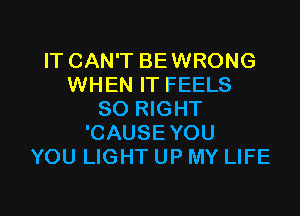 IT CAN'T BEWRONG
WHEN IT FEELS
SO RIGHT
'CAUSE YOU
YOU LIGHT UP MY LIFE

g