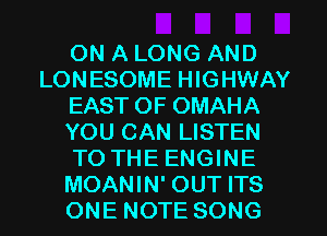 ON A LONG AND
LONESOME HIGHWAY
EAST OF OMAHA
YOU CAN LISTEN
TO THE ENGINE
MOANIN' OUT ITS
ONE NOTE SONG