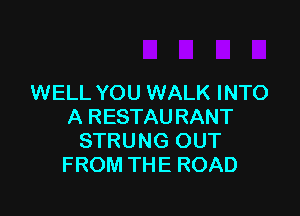 WELL YOU WALK INTO

A RESTAURANT
STRUNG OUT
FROM THE ROAD