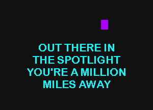 OUT THERE IN

THE SPOTLIGHT
YOU'REAMILLION
MILES AWAY