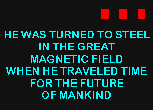 HE WAS TURNED T0 STEEL
IN THEGREAT
MAGNETIC FIELD
WHEN HETRAVELED TIME

FOR THE FUTURE
OF MANKIND
