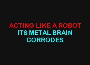 ITS METAL BRAIN
CORRODES