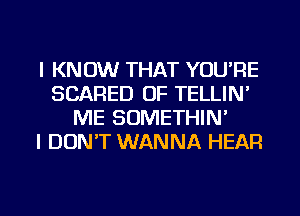 I KNOW THAT YOU'RE
SCARED OF TELLIN'
ME SOMETHIN'

I DON'T WANNA HEAR