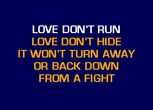 LOVE DON'T RUN
LOVE DONT HIDE
IT WON'T TURN AWAY
OR BACK DOWN
FROM A FIGHT