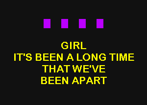 GIRL

IT'S BEEN A LONG TIME
THAT WE'VE
BEEN APART