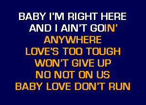 BABY I'M RIGHT HERE
AND I AIN'T GOIN'
ANYWHERE
LOVES TOD TOUGH
WON'T GIVE UP
NU NOT ON US
BABY LOVE DON'T RUN
