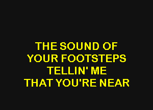 THE SOUND OF
YOUR FOOTSTEPS
TELLIN' ME
THAT YOU'RE NEAR

g