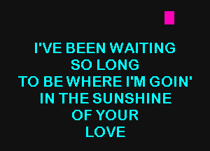 I'VE BEEN WAITING
SO LONG
T0 BEWHERE I'M GOIN'
IN THESUNSHINE
OF YOUR
LOVE
