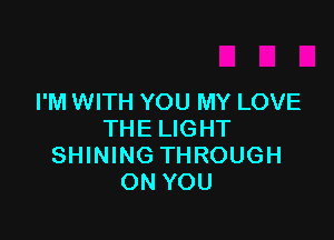 I'M WITH YOU MY LOVE

THE LIGHT
SHINING THROUGH
ON YOU