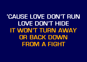 'CAUSE LOVE DON'T RUN
LOVE DON'T HIDE
IT WON'T TURN AWAY
OR BACK DOWN
FROM A FIGHT