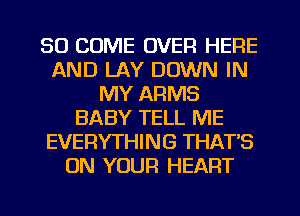 SO COME OVER HERE
AND LAY DOWN IN
MY ARMS
BABY TELL ME
EVERYTHING THAT'S
ON YOUR HEART