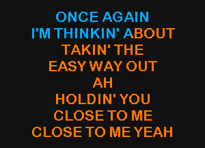 ONCE AGAIN
I'M THINKIN' ABOUT
TAKIN'THE
EASY WAY OUT
AH
HOLDIN'YOU

CLOSETO ME
CLOSE TO ME YEAH l