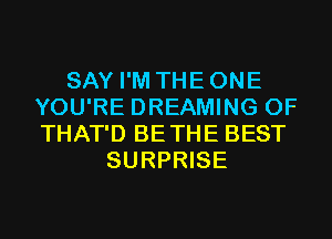 SAY I'M THEONE
YOU'RE DREAMING 0F
THAT'D BETHE BEST

SURPRISE