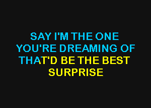 SAY I'M THEONE
YOU'RE DREAMING 0F
THAT'D BETHE BEST

SURPRISE