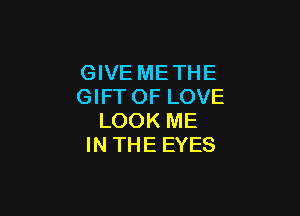 GIVE ME THE
GIFTOF LOVE

LOOK ME
IN THE EYES