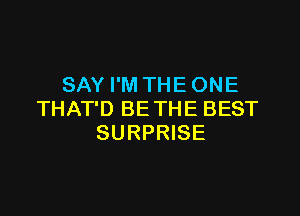 SAY I'M THE ONE

THAT'D BE THE BEST
SURPRISE