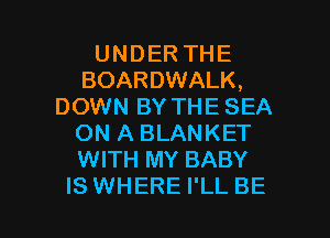 UNDER THE
BOARDWALK,
DOWN BY THE SEA

ON A BLANKET
WITH MY BABY
IS WHERE I'LL BE