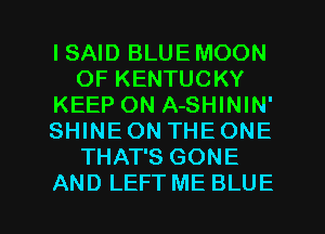 ISAID BLUE MOON
OF KENTUCKY
KEEP ON A-SHININ'
SHINE ON THE ONE
THAT'S GONE

AND LEFT ME BLUE l
