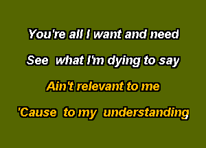 You're a I want and need
See what Im dying to say

Ain't relevant to me

'Cause to my understanding