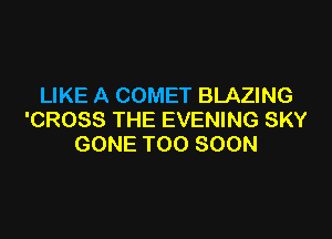 LIKE A COMET BLAZING
'CROSS THE EVENING SKY

GONE TOO SOON