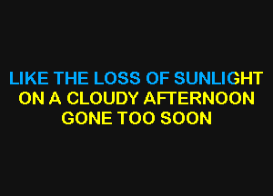 LIKE THE LOSS OF SUNLIGHT

ON A CLOUDY AFTERNOON
GONE TOO SOON