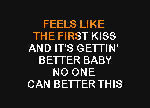 FEELS LIKE
THE FIRST KISS
AND IT'S GETTIN'
BETTER BABY
NO ONE

CAN BETTER THIS I