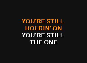 YOU'RE STILL
HOLDIN' ON

YOU'RE STILL
THE ONE