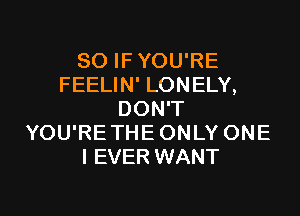 SO IFYOU'RE
FEELIN' LONELY,
DON'T
YOU'RETHEONLY ONE
I EVER WANT