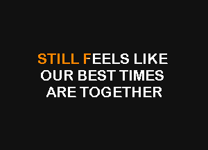STILL FEELS LIKE
OUR BEST TIMES
ARETOGETHER

g