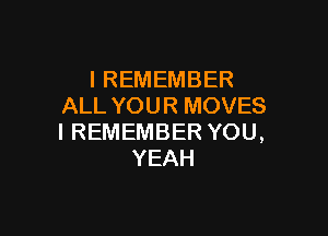 IREMEMBER
ALL YOUR MOVES

I REMEMBER YOU,
YEAH