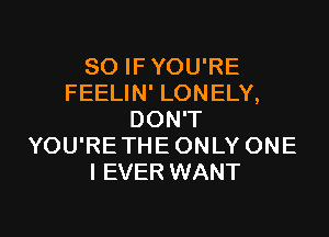 SO IFYOU'RE
FEELIN' LONELY,
DON'T
YOU'RETHEONLY ONE
I EVER WANT