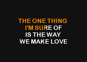 THEONETHING
I'M SURE OF

IS THE WAY
WE MAKE LOVE