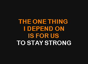 THEONETHING
IDEPEND ON

IS FOR US
TO STAY STRONG