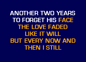 ANOTHER TWO YEARS
TO FORGET HIS FACE
THE LOVE FADED
LIKE IT WILL
BUT EVERY NOW AND
THEN I STILL