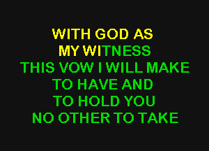 WITH GOD AS
MYWITNESS
THIS VOW I WILL MAKE
TO HAVE AND
TO HOLD YOU
N0 0TH ER TO TAKE