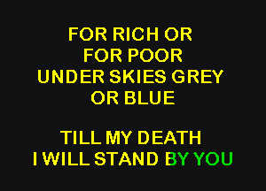 FOR RICH OR
FOR POOR
UNDER SKIES GREY
OR BLUE

TILL MY DEATH
I WILL STAND BY YOU