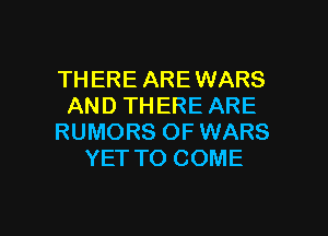 THERE AREWARS
AND THERE ARE

RUMORS OF WARS
YET TO COME