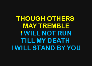 THOUGH OTHERS
MAY TREMBLE
IWILL NOT RUN
TILL MY DEATH
IWILL STAND BY YOU

g
