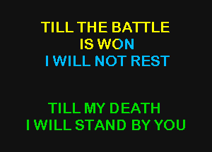 TILL THE BATTLE
IS WON
IWILL NOT REST

TILL MY DEATH

IWILL STAND BY YOU I