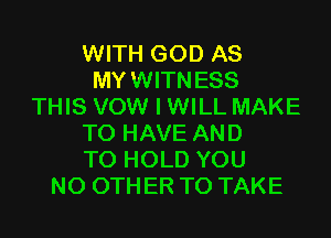 WITH GOD AS
MYWITNESS
THIS VOW I WILL MAKE
TO HAVE AND
TO HOLD YOU
N0 0TH ER TO TAKE