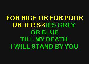 FOR RICH OR FOR POOR
UNDER SKIES GREY
0R BLUE
TILL MY DEATH
IWILL STAND BY YOU