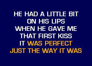 HE HAD A LITTLE BIT
ON HIS LIPS
WHEN HE GAVE ME
THAT FIRST KISS
IT WAS PERFECT
JUST THE WAY IT WAS