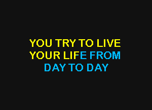 YOU TRY TO LIVE

YOUR LIFE FROM
DAY TO DAY