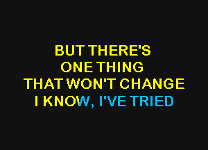 BUT THERE'S
ONETHING

THAT WON'T CHANGE
I KNOW, I'VE TRIED