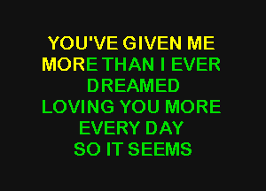 YOU'VE GIVEN ME
MORETHAN I EVER
DREAMED
LOVING YOU MORE
EVERY DAY

SO IT SEEMS l