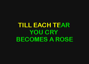 TILL EACH TEAR

YOU CRY
BECOMES A ROSE