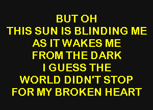 BUT 0H
THIS SUN IS BLINDING ME
AS IT WAKES ME
FROM THE DARK
I GUESS THE
WORLD DIDN'T STOP
FOR MY BROKEN HEART