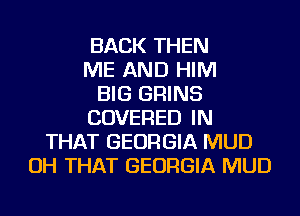 BACK THEN
ME AND HIM
BIG GRINS
COVERED IN
THAT GEORGIA MUD
OH THAT GEORGIA MUD