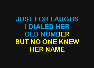 JUST FOR LAUGHS
I DIALED HER

OLD NUMBER
BUT NO ONE KNEW
HER NAME